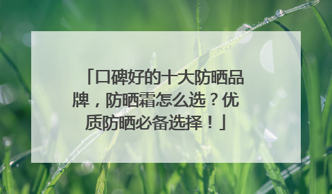 口碑好的十大防晒品牌，防晒霜怎么选？优质防晒必备选择！