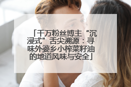 千万粉丝博主“沉浸式”舌尖溯源：寻味外婆乡小榨菜籽油的地道风味与安全