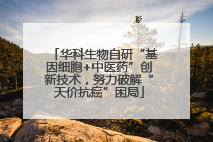 华科生物自研“基因细胞+中医药”创新技术，努力破解“天价抗癌”困局