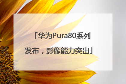 华为Pura80系列发布，影像能力突出