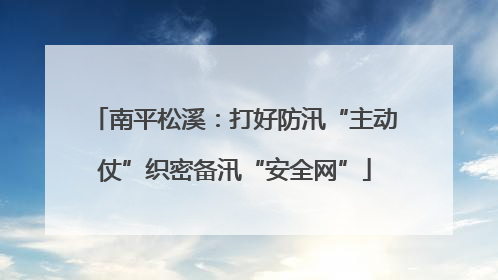 南平松溪：打好防汛“主动仗”织密备汛“安全网”