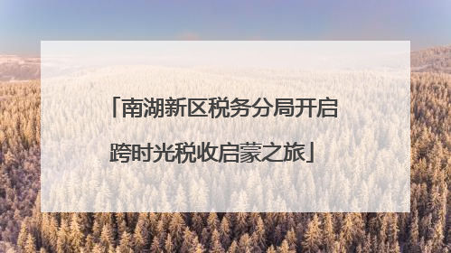南湖新区税务分局开启跨时光税收启蒙之旅