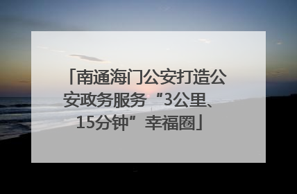 南通海门公安打造公安政务服务“3公里、15分钟”幸福圈