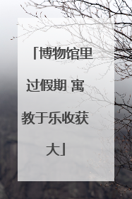 博物馆里过假期 寓教于乐收获大
