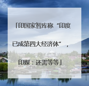 印国家智库称“印度已成第四大经济体”，印媒：还需等等