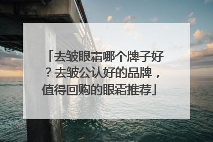 去皱眼霜哪个牌子好？去皱公认好的品牌，值得回购的眼霜推荐