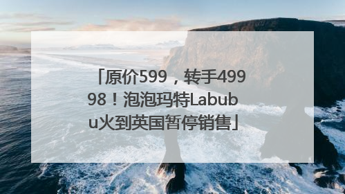 原价599，转手49998！泡泡玛特Labubu火到英国暂停销售