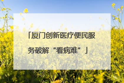 厦门创新医疗便民服务破解“看病难”