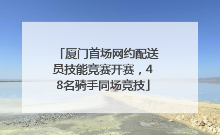 厦门首场网约配送员技能竞赛开赛，48名骑手同场竞技