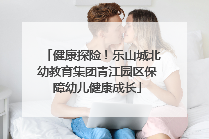 健康探险！乐山城北幼教育集团青江园区保障幼儿健康成长