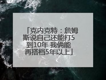 克内克特：詹姆斯说自己还能打5到10年 我俩能再搭档5年以上