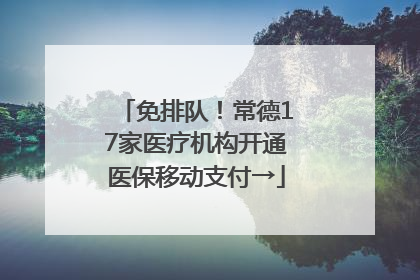 免排队！常德17家医疗机构开通医保移动支付→