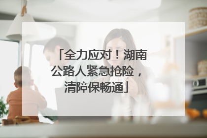 全力应对！湖南公路人紧急抢险，清障保畅通