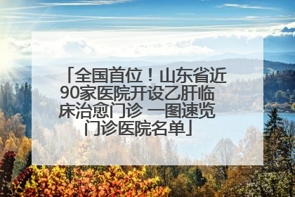 全国首位！山东省近90家医院开设乙肝临床治愈门诊 一图速览门诊医院名单