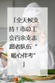 全天候支持！市总工会百余支志愿者队伍“暖心伴考”
