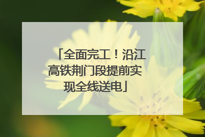 全面完工！沿江高铁荆门段提前实现全线送电