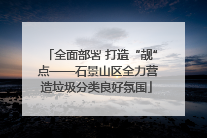 全面部署 打造“靓” 点——石景山区全力营造垃圾分类良好氛围
