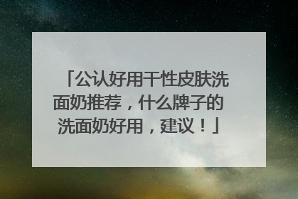 公认好用干性皮肤洗面奶推荐，什么牌子的洗面奶好用，建议！