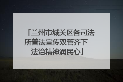 兰州市城关区各司法所普法宣传双管齐下 法治精神润民心