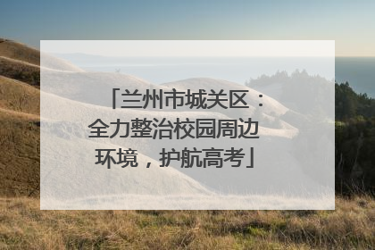 兰州市城关区：全力整治校园周边环境，护航高考