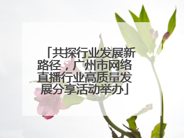共探行业发展新路径，广州市网络直播行业高质量发展分享活动举办