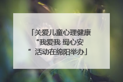 关爱儿童心理健康 “我爱我 蜀心安”活动在绵阳举办