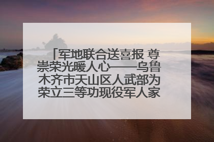 军地联合送喜报 尊崇荣光暖人心——乌鲁木齐市天山区人武部为荣立三等功现役军人家庭送立功喜报