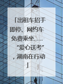 出租车招手即停、网约车免费乘坐……“爱心送考”，湖南在行动