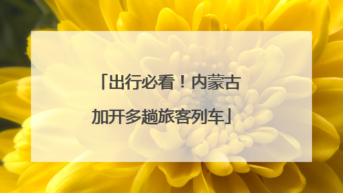 出行必看！内蒙古加开多趟旅客列车