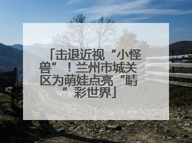 击退近视“小怪兽”！兰州市城关区为萌娃点亮“睛”彩世界