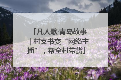 凡人歌·青岛故事｜村支书变“网络主播”，帮全村带货