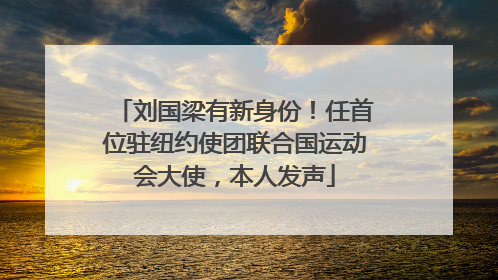 刘国梁有新身份！任首位驻纽约使团联合国运动会大使，本人发声