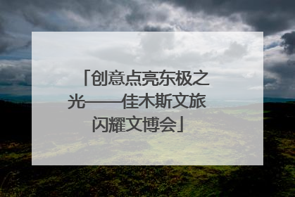 创意点亮东极之光——佳木斯文旅闪耀文博会