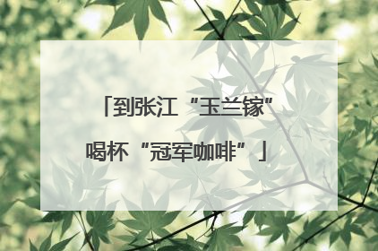 到张江“玉兰镓”喝杯“冠军咖啡”