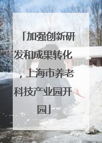 加强创新研发和成果转化，上海市养老科技产业园开园