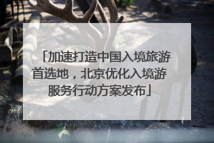 加速打造中国入境旅游首选地，北京优化入境游服务行动方案发布