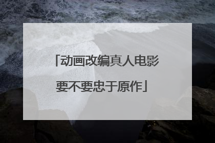 动画改编真人电影 要不要忠于原作