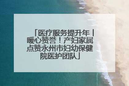 医疗服务提升年丨暖心赞誉！产妇家属点赞永州市妇幼保健院医护团队
