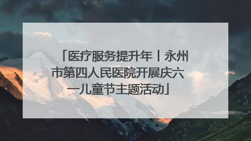 医疗服务提升年丨永州市第四人民医院开展庆六一儿童节主题活动