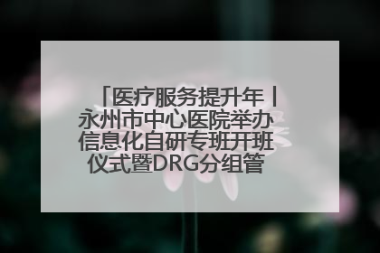 医疗服务提升年丨永州市中心医院举办信息化自研专班开班仪式暨DRG分组管理系统上线培训会