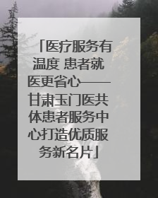 医疗服务有温度 患者就医更省心——甘肃玉门医共体患者服务中心打造优质服务新名片