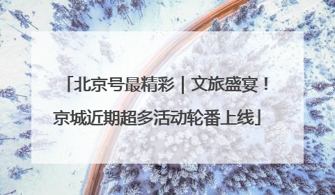 北京号最精彩｜文旅盛宴！京城近期超多活动轮番上线