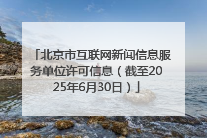 北京市互联网新闻信息服务单位许可信息（截至2025年6月30日）
