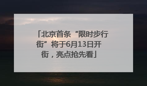 北京首条“限时步行街”将于6月13日开街，亮点抢先看