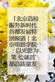 北京高校服务新时代首都发展特别报道｜北京电影学院：以光影为笔 绘就首都高质量发展新画卷