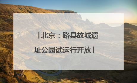 北京：路县故城遗址公园试运行开放