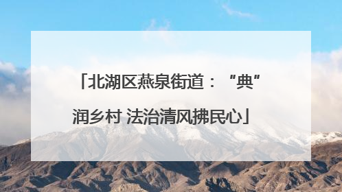 北湖区燕泉街道：“典”润乡村 法治清风拂民心