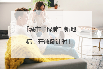 城市“绿肺”新地标，开放倒计时