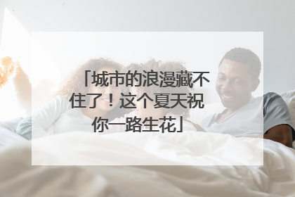 城市的浪漫藏不住了！这个夏天祝你一路生花