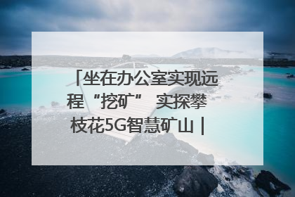 坐在办公室实现远程“挖矿” 实探攀枝花5G智慧矿山｜网络名人四川行